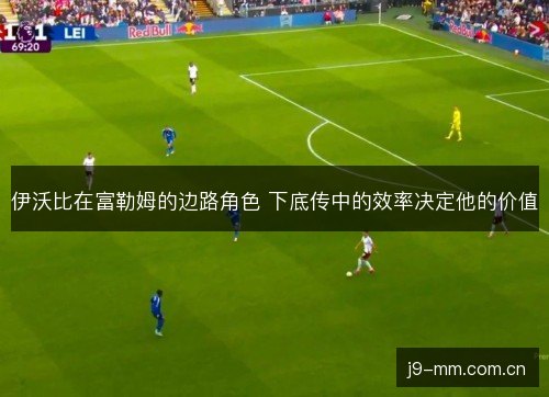 伊沃比在富勒姆的边路角色 下底传中的效率决定他的价值 伊沃比在富勒姆的边路角色 下底传中的效率决定他的价值